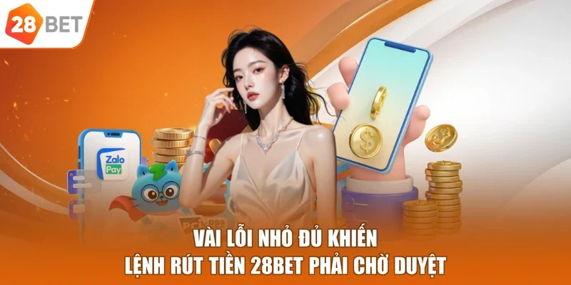 Vài lỗi nhỏ đủ khiến lệnh rút tiền 28BET phải chờ duyệt