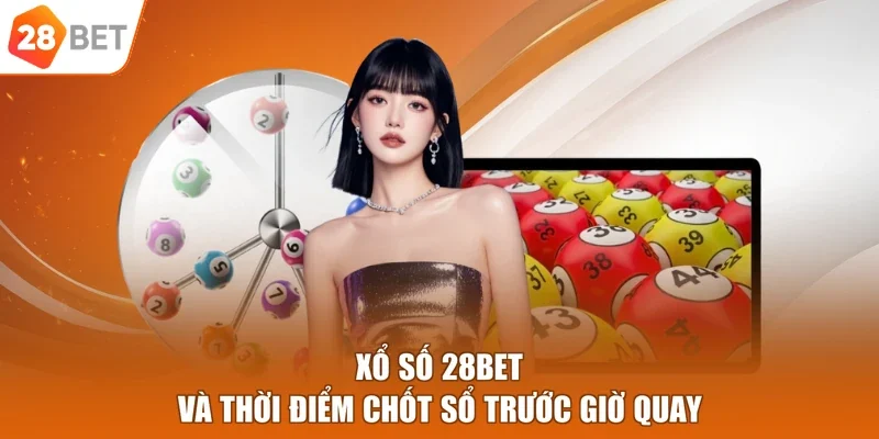 Xổ số 28BET và thời điểm chốt sổ trước giờ quay